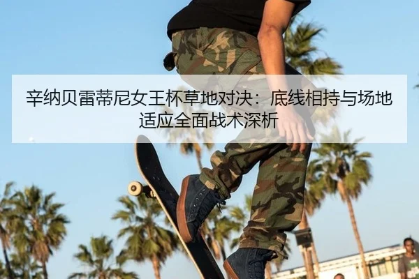 辛纳贝雷蒂尼女王杯草地对决：底线相持与场地适应全面战术深析
